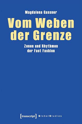 Vom Weben der Grenze: Zonen und Rhythmen der Fast Fashion (Global Studies) von Transcript Verlag