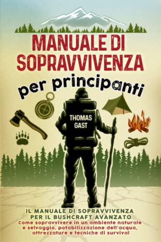 Manuale di sopravvivenza per principianti: Il tuo manuale di sopravvivenza per il bushcraft avanzato - Come sopravvivere in un ambiente naturale e ... attrezzature e tecniche di survival