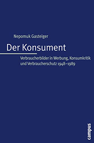 Der Konsument: Verbraucherbilder in Werbung, Konsumkritik und Verbraucherschutz 1945-1989