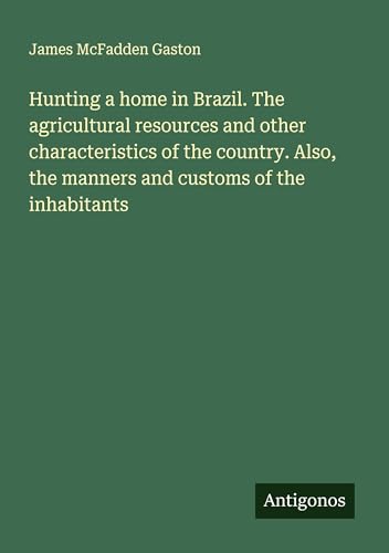 Hunting a home in Brazil. The agricultural resources and other characteristics of the country. Also, the manners and customs of the inhabitants von Antigonos Verlag