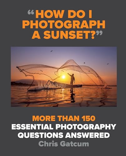 How Do I Photograph a Sunset?: More Than 150 Essential Photography Questions Answered