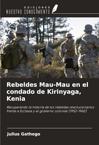 Rebeldes Mau-Mau en el condado de Kirinyaga, Kenia: Recuperando la historia de los rebeldes revolucionarios frente a Ecclesia y el gobierno colonial (1952-1960) von Ediciones Nuestro Conocimiento