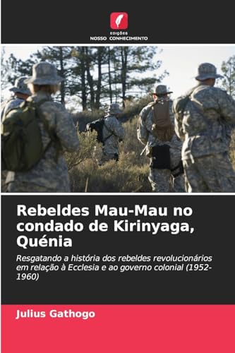Rebeldes Mau-Mau no condado de Kirinyaga, Quénia: Resgatando a história dos rebeldes revolucionários em relação à Ecclesia e ao governo colonial (1952-1960) von Edições Nosso Conhecimento