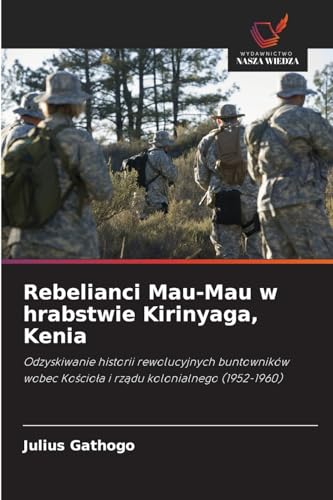 Rebelianci Mau-Mau w hrabstwie Kirinyaga, Kenia: Odzyskiwanie historii rewolucyjnych buntowników wobec Kosciola i rzadu kolonialnego (1952-1960) von Wydawnictwo Nasza Wiedza