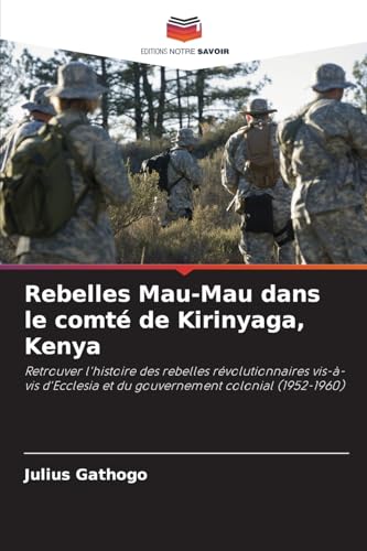 Rebelles Mau-Mau dans le comté de Kirinyaga, Kenya: Retrouver l'histoire des rebelles révolutionnaires vis-à-vis d'Ecclesia et du gouvernement colonial (1952-1960) von Editions Notre Savoir