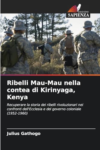 Ribelli Mau-Mau nella contea di Kirinyaga, Kenya: Recuperare la storia dei ribelli rivoluzionari nei confronti dell'Ecclesia e del governo coloniale (1952-1960) von Edizioni Sapienza