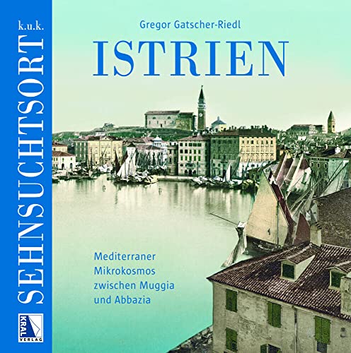 K. u. k. Sehnsuchtsort Istrien: Mediterraner Mikrokosmos zwischen Muggia und Abbazia (Sehnsuchtsorte) von KRAL