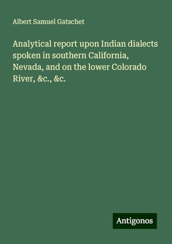 Analytical report upon Indian dialects spoken in southern California, Nevada, and on the lower Colorado River, &c., &c. von Antigonos Verlag