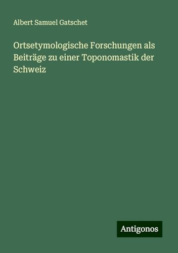 Ortsetymologische Forschungen als Beiträge zu einer Toponomastik der Schweiz von Antigonos Verlag