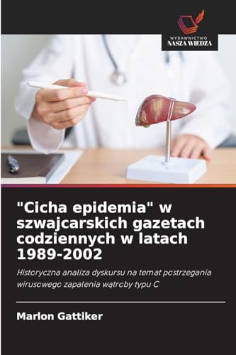 "Cicha epidemia" w szwajcarskich gazetach codziennych w latach 1989-2002: Historyczna analiza dyskursu na temat postrzegania wirusowego zapalenia ... wirusowego zapalenia w¿troby typu C von Wydawnictwo Nasza Wiedza