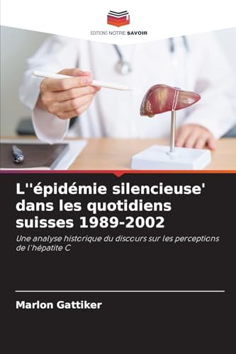 L''épidémie silencieuse' dans les quotidiens suisses 1989-2002: Une analyse historique du discours sur les perceptions de l'hépatite C von Editions Notre Savoir