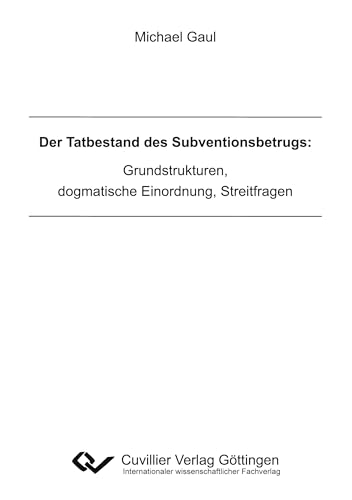 Der Tatbestand des Subventionsbetrugs: Grundstrukturen, dogmatische Einordnung, Streitfragen von Cuvillier Verlag