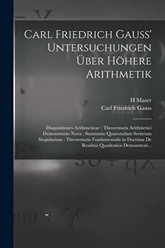Carl Friedrich Gauss' Untersuchungen Über Höhere Arithmetik: Disquisitiones Arithmeticae: Theorematis Arithmetici Demonstratio Nova: Summatio ... De Residuis Quadraticis Demonstrati...