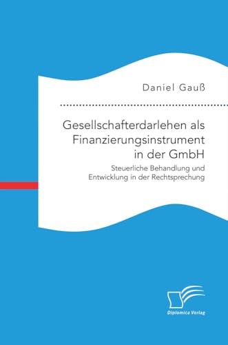 Gesellschafterdarlehen als Finanzierungsinstrument in der GmbH. Steuerliche Behandlung und Entwicklung in der Rechtsprechung von Diplomica Verlag