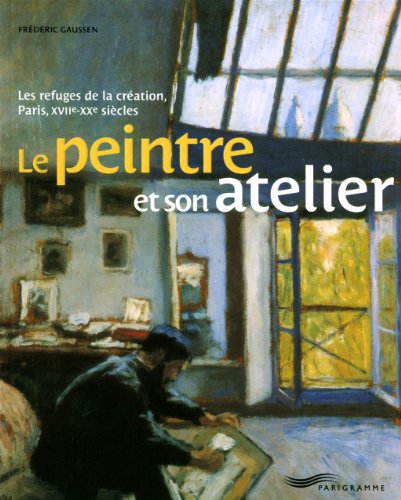 Le peintre et son atelier: Les refuges de la création, Paris, XVIIe-XXe siècles