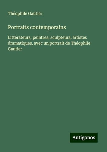 Portraits contemporains: Littérateurs, peintres, sculpteurs, artistes dramatiques, avec un portrait de Théophile Gautier Portraits contemporains: Littérateurs, peintres, sculpteurs, artistes dramatiques, avec un portrait de Théophile Gautier von Antigonos Verlag