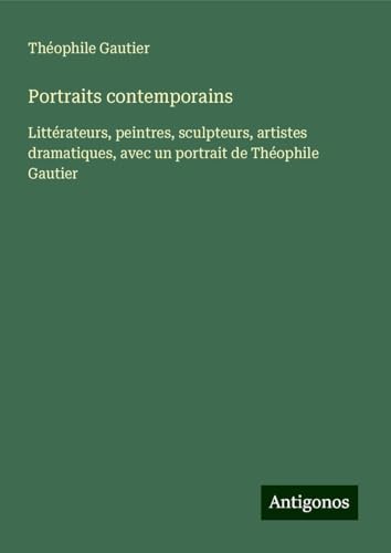 Portraits contemporains: Littérateurs, peintres, sculpteurs, artistes dramatiques, avec un portrait de Théophile Gautier Portraits contemporains: Littérateurs, peintres, sculpteurs, artistes dramatiques, avec un portrait de Théophile Gautier von Antigonos Verlag