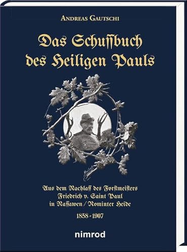Das Schussbuch des Heiligen Pauls: Aus dem Nachlass des Forstmeisters Friedrich v. Saint Paul in Nassawen/ Rominter Heide 1858-1907
