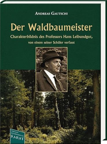 Der Waldbaumeister: Charakterbildnis des Professors Hans Leibundgut