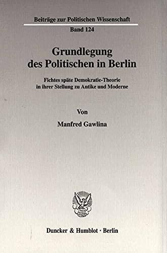 Grundlegung des Politischen in Berlin. Fichtes späte Demokratie-Theorie in ihrer Stellung zu Antike und Moderne. (Beiträge zur Politischen Wissenschaft; BPW 124)