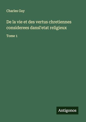 De la vie et des vertus chretiennes considerees dansl'etat religieux: Tome 1 von Antigonos Verlag
