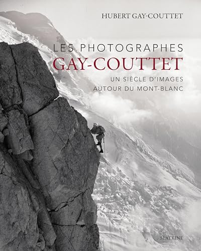 Ls photographes Gay-Couttet: Un siècle d'images autour du mont-Blanc: UN SIECLE D'IMAGES AUTOUR DU MONT-BLANC Ls photographes Gay-Couttet: Un siècle d'images autour du mont-Blanc: UN SIECLE D'IMAGES AUTOUR DU MONT-BLANC