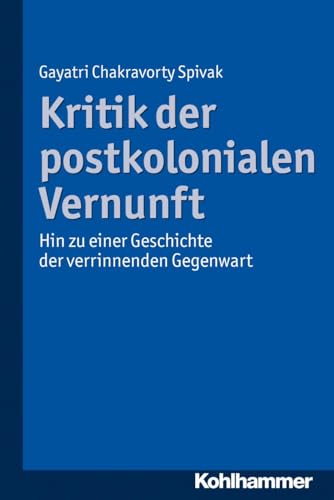 Kritik der postkolonialen Vernunft: Hin zu einer Geschichte der verrinnenden Gegenwart von Kohlhammer W.