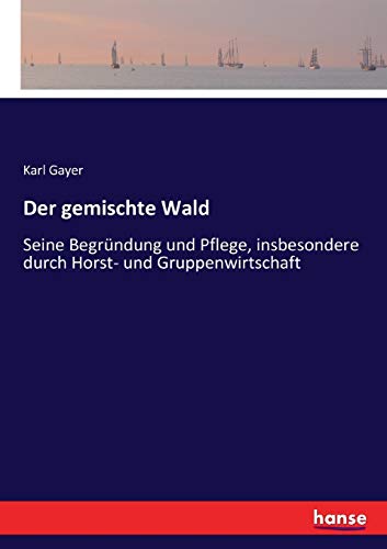 Der gemischte Wald: Seine Begründung und Pflege, insbesondere durch Horst- und Gruppenwirtschaft Der gemischte Wald: Seine Begründung und Pflege, insbesondere durch Horst- und Gruppenwirtschaft