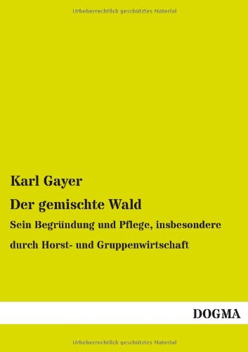 Der gemischte Wald: Sein Begründung und Pflege, insbesondere durch Horst- und Gruppenwirtschaft