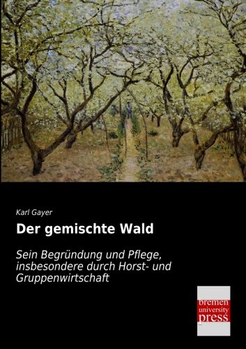 Der gemischte Wald: Sein Begruendung und Pflege, insbesondere durch Horst- und Gruppenwirtschaft: Sein Begründung und Pflege, insbesondere durch Horst- und Gruppenwirtschaft Der gemischte Wald: Sein Begruendung und Pflege, insbesondere durch Horst- und Gruppenwirtschaft: Sein Begründung und Pflege, insbesondere durch Horst- und Gruppenwirtschaft