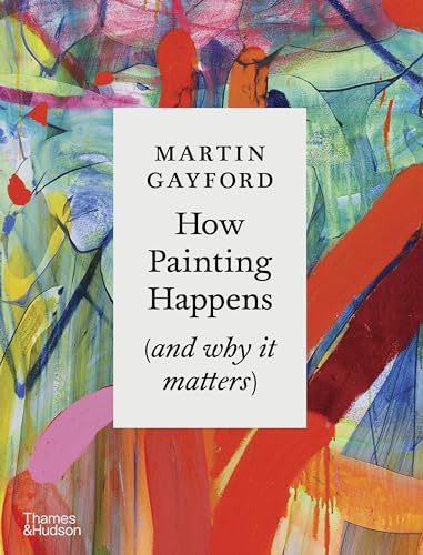 How Painting Happens (and why it matters): by Martin Gayford von Thames & Hudson