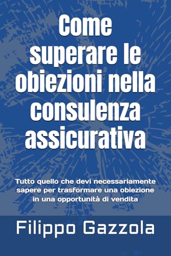 Come superare le obiezioni nella consulenza assicurativa: tutto quello che devi necessariamente sapere per trasformare una obiezione in una opportunità di vendita von Independently published