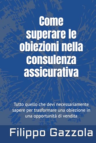 Come superare le obiezioni nella consulenza assicurativa: tutto quello che devi necessariamente sapere per trasformare una obiezione in una opportunità di vendita von Independently published