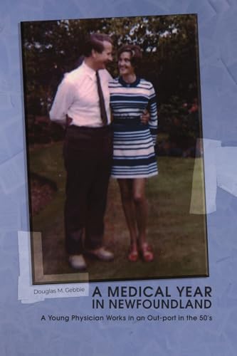 A Medical Year in Newfoundland: A Young Physician Works in an Out-port in the 50's A Medical Year in Newfoundland: A Young Physician Works in an Out-port in the 50's von Dorrance Publishing Company