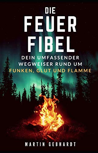 Die Feuer-Fibel: Dein umfassender Wegweiser rund um Funken, Glut und Flamme von Independently published