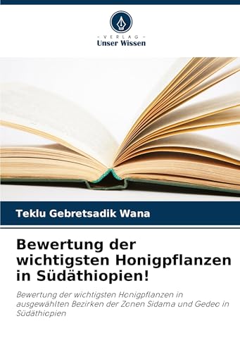 Bewertung der wichtigsten Honigpflanzen in Südäthiopien!: Bewertung der wichtigsten Honigpflanzen in ausgewählten Bezirken der Zonen Sidama und Gedeo in Südäthiopien von Verlag Unser Wissen
