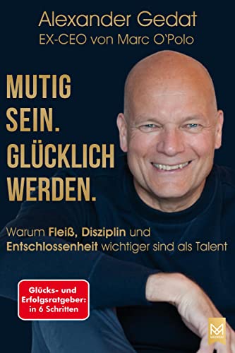 Mutig sein. Glücklich werden.: Warum Fleiß, Disziplin und Entschlossenheit wichtiger sind als Talent. Glücks- und Erfolgsratgeber in 6 Schritten vom EX-CEO von Marc O'Polo