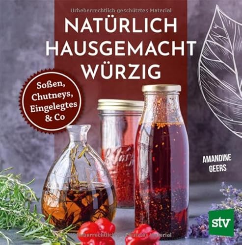 Natürlich - Hausgemacht - Würzig: Soßen, Chutneys, Eingelegtes & Co