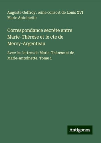 Correspondance secrète entre Marie-Thérèse et le cte de Mercy-Argenteau: Avec les lettres de Marie-Thérèse et de Marie-Antoinette. Tome 1 von Antigonos Verlag