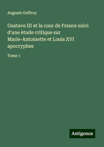 Gustave III et la cour de France suivi d'une ètude critique sur Marie-Antoinette et Louis XVI apocryphes: Tome 1 von Antigonos Verlag