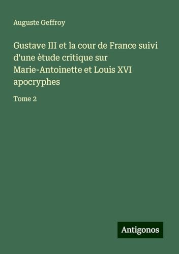 Gustave III et la cour de France suivi d'une ètude critique sur Marie-Antoinette et Louis XVI apocryphes: Tome 2 von Antigonos Verlag