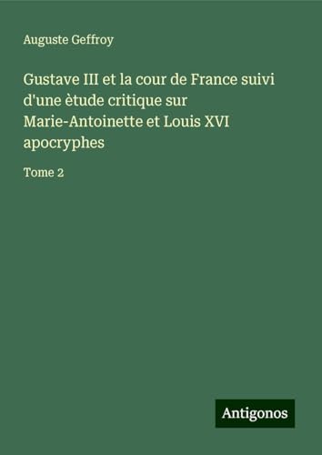Gustave III et la cour de France suivi d'une ètude critique sur Marie-Antoinette et Louis XVI apocryphes: Tome 2 von Antigonos Verlag