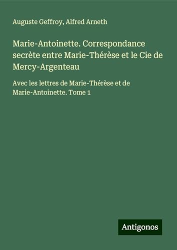 Marie-Antoinette. Correspondance secrète entre Marie-Thérèse et le Cie de Mercy-Argenteau: Avec les lettres de Marie-Thérèse et de Marie-Antoinette. Tome 1 von Antigonos Verlag