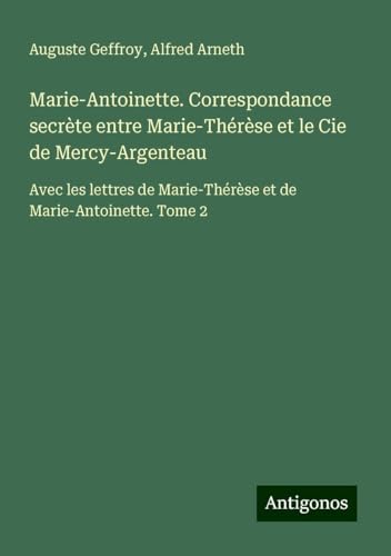 Marie-Antoinette. Correspondance secrète entre Marie-Thérèse et le Cie de Mercy-Argenteau: Avec les lettres de Marie-Thérèse et de Marie-Antoinette. Tome 2 von Antigonos Verlag