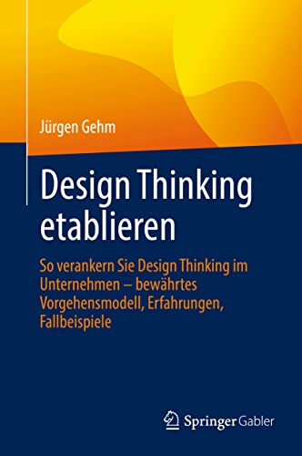 Design Thinking etablieren: So verankern Sie Design Thinking im Unternehmen – bewährtes Vorgehensmodell, Erfahrungen, Fallbeispiele von Springer Gabler