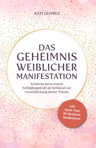 Das Geheimnis weiblicher Manifestation – Entdecke deine innere Schöpfungskraft als Schlüssel zur Verwirklichung deiner Träume