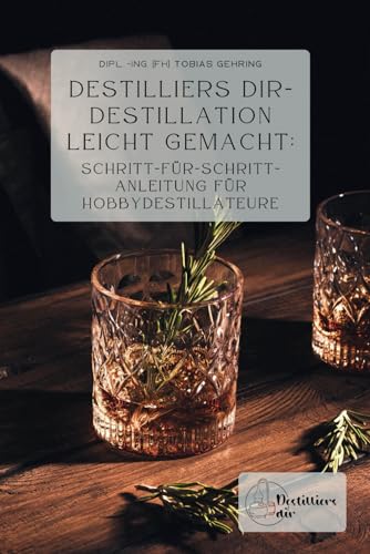 Destilliers dir – Destillation leicht gemacht: Schritt-für-Schritt-Anleitung für Hobbydestillateure