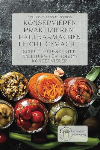 Konservieren praktizieren – Haltbarmachen leicht gemacht: Schritt-für-Schritt-Anleitung für Hobbykonservierer von Independently published