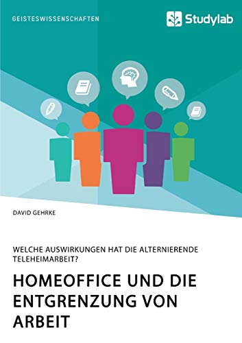 Homeoffice und die Entgrenzung von Arbeit. Welche Auswirkungen hat die alternierende Teleheimarbeit? Homeoffice und die Entgrenzung von Arbeit. Welche Auswirkungen hat die alternierende Teleheimarbeit?
