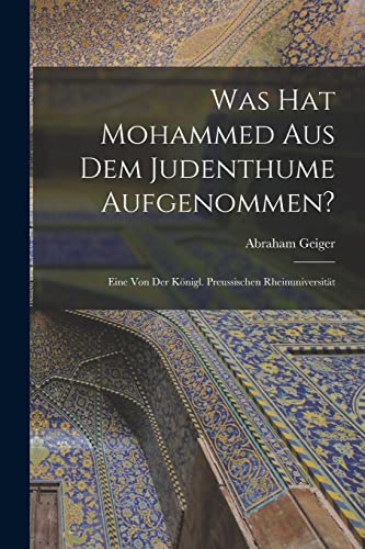 Was hat Mohammed aus dem Judenthume Aufgenommen?: Eine von der Königl. Preussischen Rheinuniversität